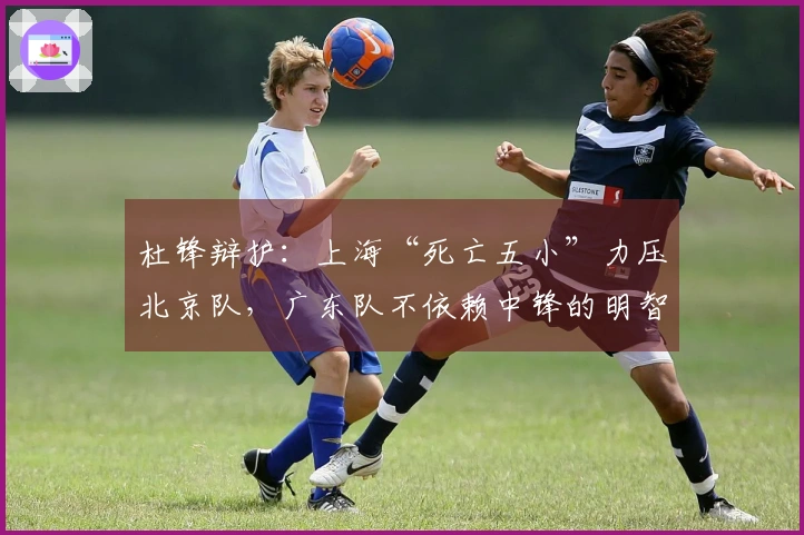 杜锋辩护：上海“死亡五小”力压北京队，广东队不依赖中锋的明智之举