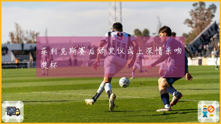 菲利克斯赛后颁奖仪式上深情亲吻奖杯