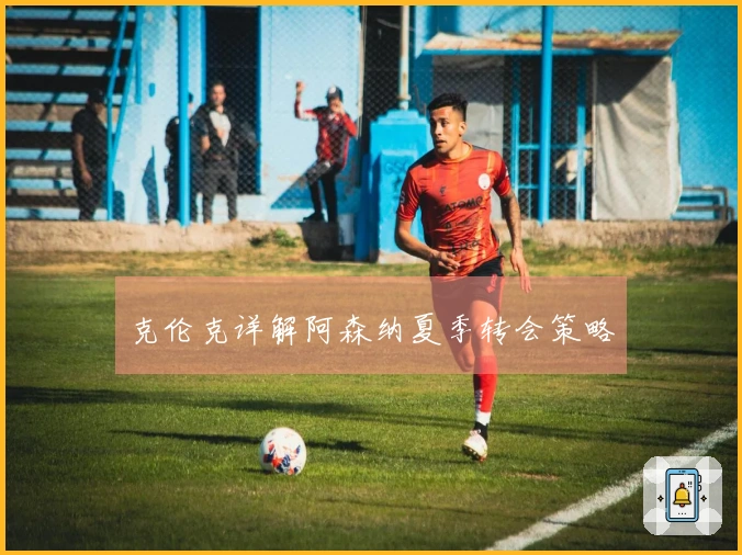 克伦克详解阿森纳夏季转会策略